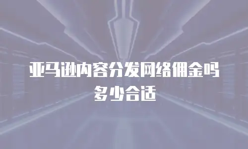 亚马逊内容分发网络佣金吗多少合适