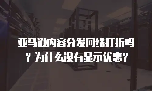 亚马逊内容分发网络打折吗？为什么没有显示优惠？