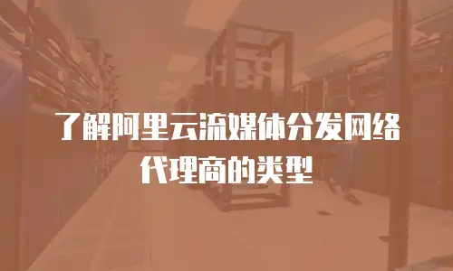 了解阿里云流媒体分发网络代理商的类型