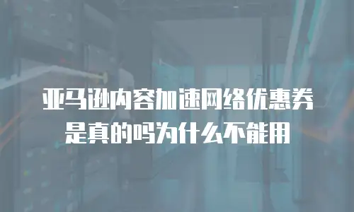 亚马逊内容加速网络优惠券是真的吗为什么不能用
