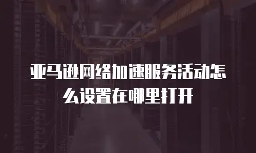 亚马逊网络加速服务活动怎么设置在哪里打开