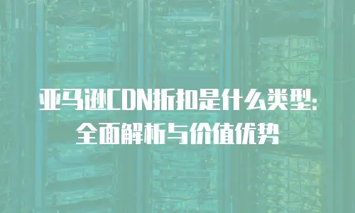 亚马逊CDN折扣是什么类型：全面解析与价值优势