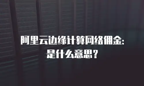阿里云边缘计算网络佣金：是什么意思？