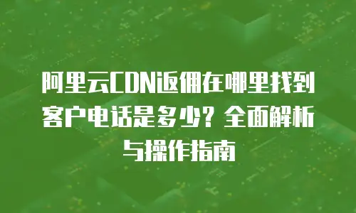 阿里云CDN返佣在哪里找到客户电话是多少？全面解析与操作指南