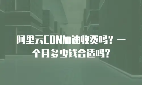 阿里云CDN加速收费吗？一个月多少钱合适吗？