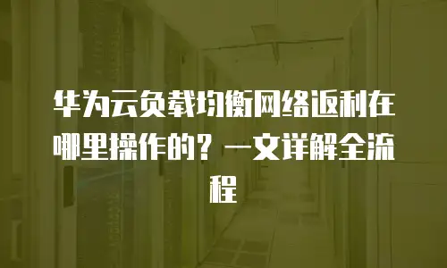 华为云负载均衡网络返利在哪里操作的？一文详解全流程