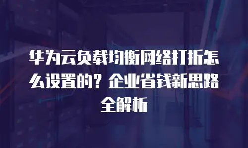 华为云负载均衡网络打折怎么设置的？企业省钱新思路全解析