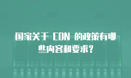 国家关于 CDN 的政策有哪些内容和要求？
