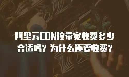 阿里云CDN按带宽收费多少合适吗？为什么还要收费？