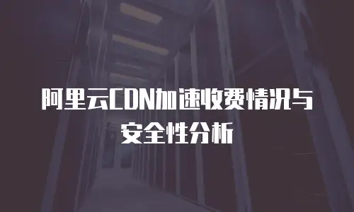 阿里云CDN加速收费情况与安全性分析