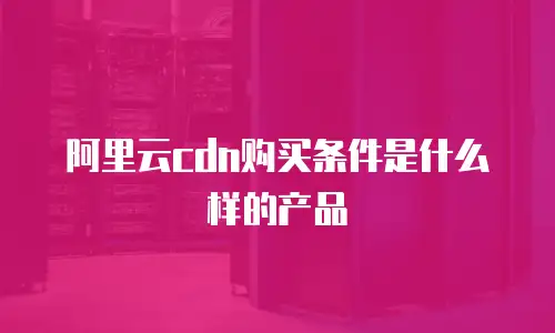 阿里云cdn购买条件是什么样的产品