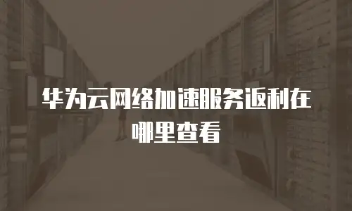 华为云网络加速服务返利在哪里查看