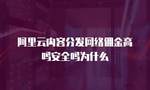 阿里云内容分发网络佣金高吗安全吗为什么