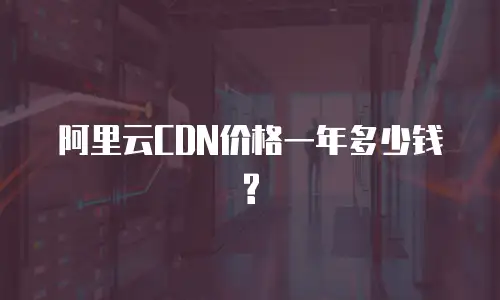 阿里云CDN价格一年多少钱?