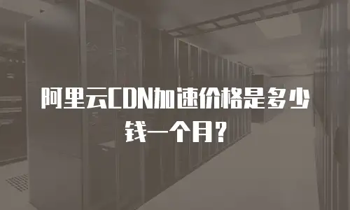 阿里云CDN加速价格是多少钱一个月？