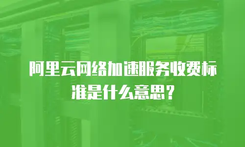 阿里云网络加速服务收费标准是什么意思？