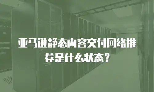 亚马逊静态内容交付网络推荐是什么状态？