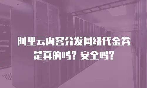 阿里云内容分发网络代金券是真的吗？安全吗？