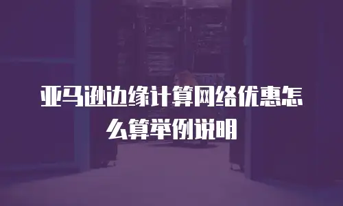 亚马逊边缘计算网络优惠怎么算举例说明