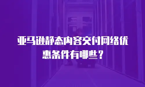 亚马逊静态内容交付网络优惠条件有哪些？
