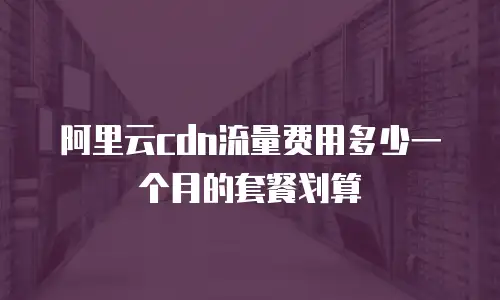阿里云cdn流量费用多少一个月的套餐划算
