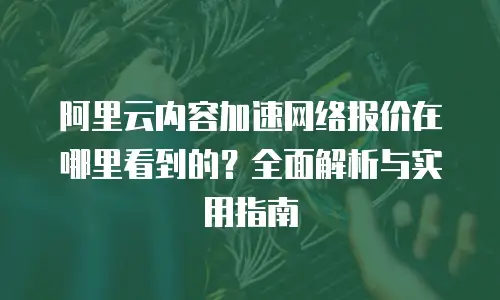 阿里云内容加速网络报价在哪里看到的？全面解析与实用指南