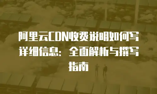 阿里云CDN收费说明如何写详细信息：全面解析与撰写指南