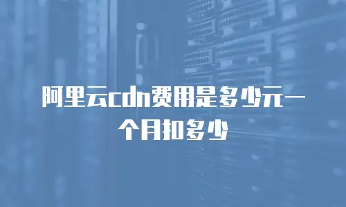 阿里云cdn费用是多少元一个月扣多少