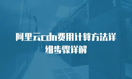 阿里云cdn费用计算方法详细步骤详解