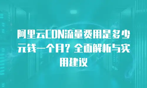 阿里云CDN流量费用是多少元钱一个月？全面解析与实用建议