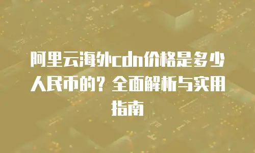 阿里云海外cdn价格是多少人民币的？全面解析与实用指南