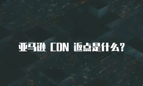 亚马逊 CDN 返点是什么？