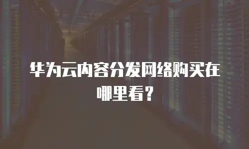 华为云内容分发网络购买在哪里看？