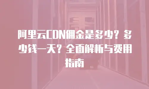 阿里云CDN佣金是多少？多少钱一天？全面解析与费用指南