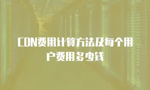 CDN费用计算方法及每个用户费用多少钱