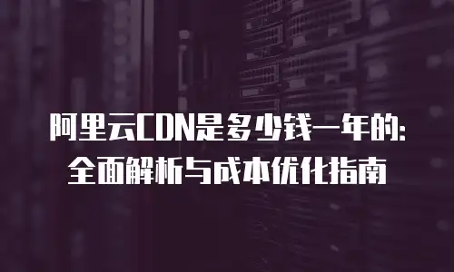 阿里云CDN是多少钱一年的：全面解析与成本优化指南
