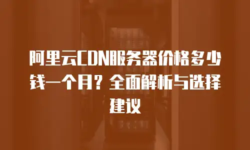阿里云CDN服务器价格多少钱一个月？全面解析与选择建议