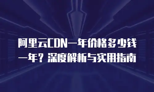 阿里云CDN一年价格多少钱一年？深度解析与实用指南