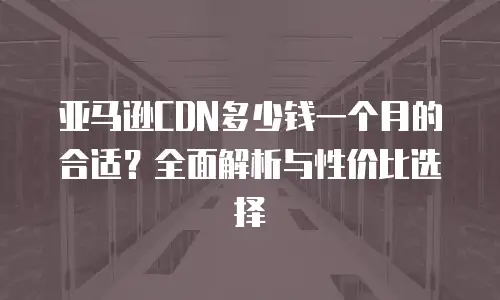 亚马逊CDN多少钱一个月的合适？全面解析与性价比选择