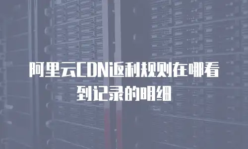阿里云CDN返利规则在哪看到记录的明细