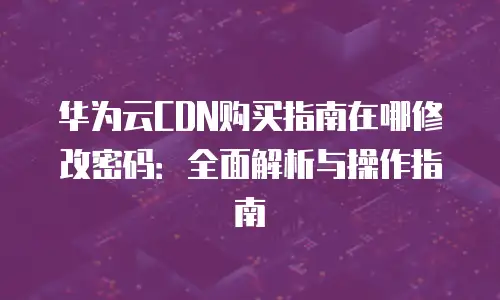 华为云CDN购买指南在哪修改密码：全面解析与操作指南