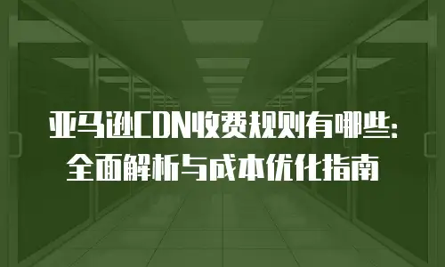 亚马逊CDN收费规则有哪些：全面解析与成本优化指南