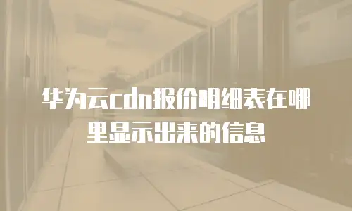 华为云cdn报价明细表在哪里显示出来的信息