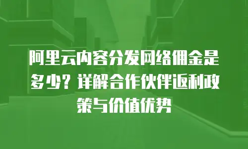 阿里云内容分发网络佣金是多少？详解合作伙伴返利政策与价值优势