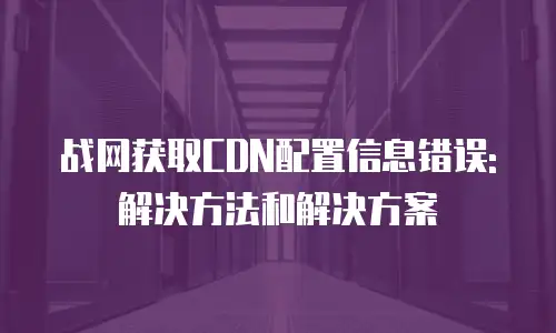 战网获取CDN配置信息错误: 解决方法和解决方案