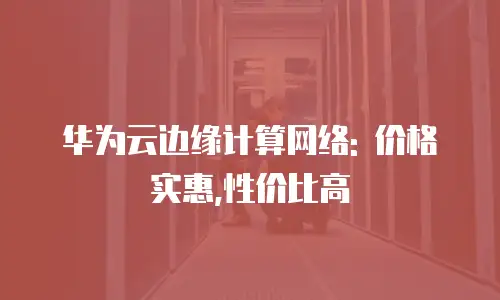 华为云边缘计算网络: 价格实惠,性价比高