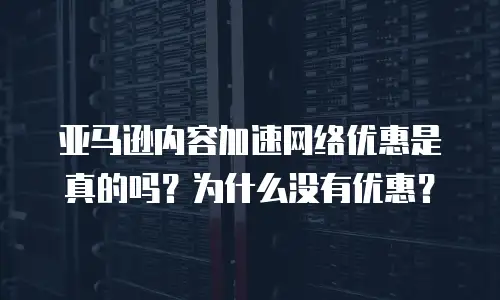 亚马逊内容加速网络优惠是真的吗？为什么没有优惠？