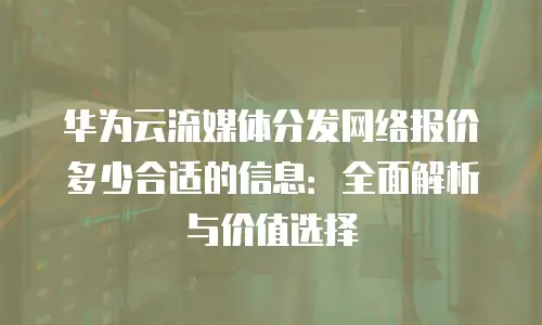 华为云流媒体分发网络报价多少合适的信息：全面解析与价值选择