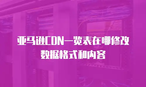 亚马逊CDN一览表在哪修改数据格式和内容