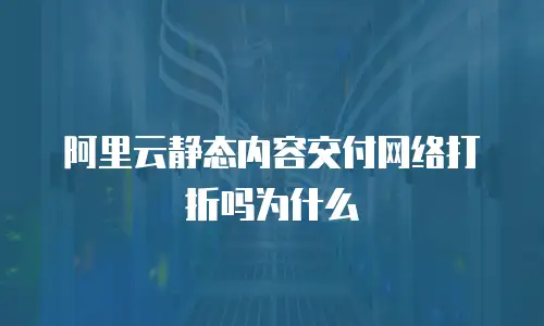 阿里云静态内容交付网络打折吗为什么